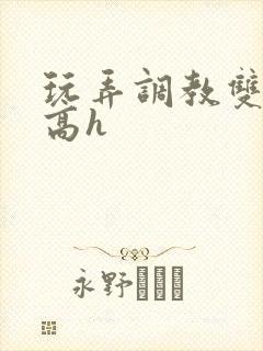 玩弄调教双胞胎高h