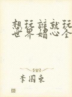 想玩谁就玩谁的世界媚心全文阅读