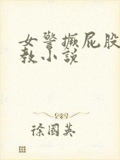 女警撅屁股被调教小说