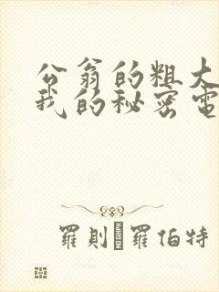 公翁的粗大放进我的秘密电影