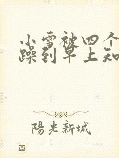 小雪被四个男人躁到早上知乎