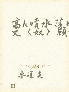 高h喷水荡肉欲文〈奴〉顾依依封面