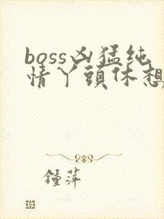 boss凶猛纯情丫头休想逃