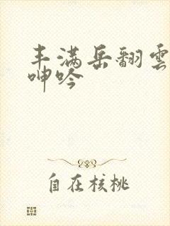 丰满岳翻云覆雨呻吟