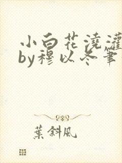 小白花浇灌日常by穆以冬笔趣阁
