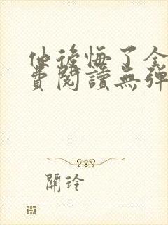 他后悔了全文免费阅读无弹窗