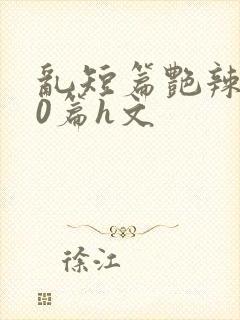 乱短篇艳辣500篇h文