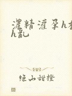 浓精灌孕h校园h乱