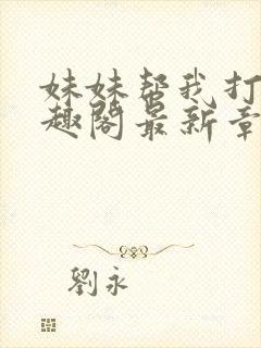 妹妹帮我打枪笔趣阁最新章节更新时