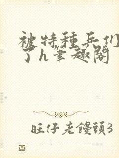 被特种兵们肉晕了h笔趣阁