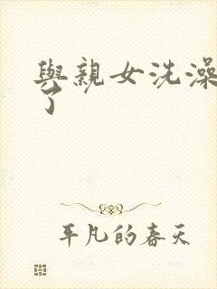 与亲女洗澡时伦了