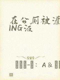 在公厕被灌满JING液