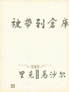 被带到仓库糟蹋