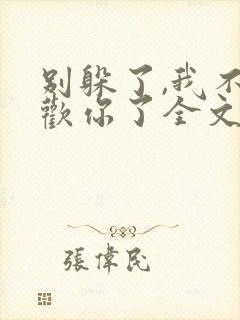 别躲了,我不喜欢你了全文免费阅读无弹窗