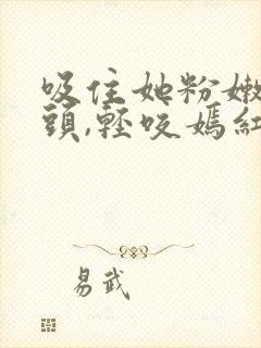 吸住她粉嫩的奶头,轻咬嫣红小说