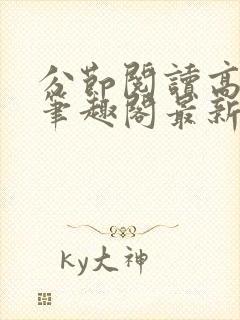 分节阅读高h5笔趣阁最新章节内容