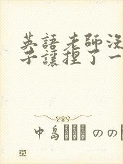 英语老师没带罩子让捏了一节封面