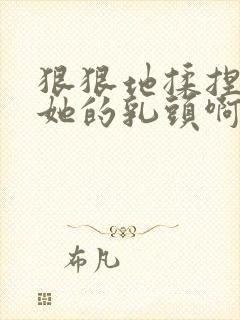 狠狠地揉捏吮吸她的乳头啊嗯