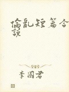 伦乱短篇合集小说