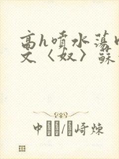 高h喷水荡肉欲文〈奴〉苏妖精