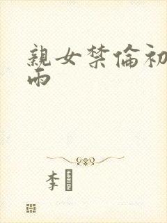 亲女禁伦初尝云雨