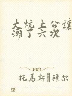 大炕上公让我高潮了六次