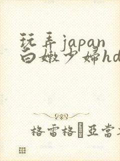 玩弄japan白嫩少妇hd小说