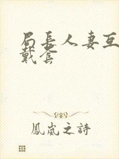 局长人妻互换不戴套