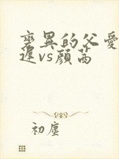 变异的父爱颜栖迟vs颜茜