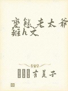 变态老太爷调教雏h文