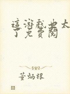 这游戏也太真实了免费阅