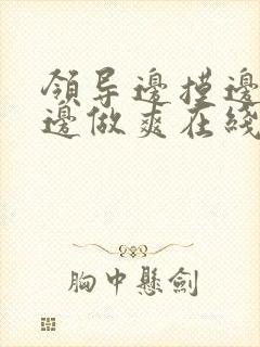 领导边摸边吃奶边做爽在线观看