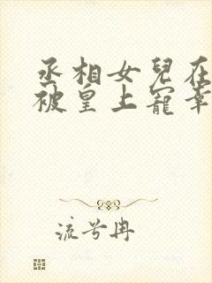 丞相女儿在书房被皇上宠幸最新章节