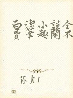 白洁小说全文免费笔趣阁不知所措