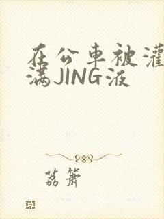 在公车被灌强行满JING液封面