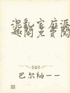 混乱家庭派对笔趣阁免费阅读全文笔趣阁