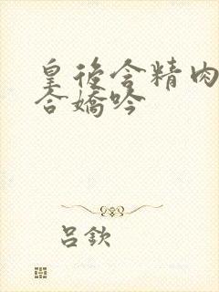 皇后含精肉臀迎合娇吟