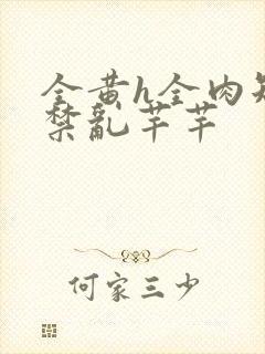 全黄h全肉短篇禁乱芊芊