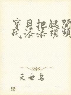 宝贝把腿开大让我添添视频封面