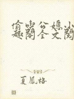 偷吃公媳小说笔趣阁全文阅读