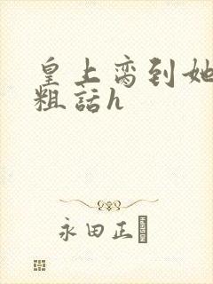 皇上脔到她哭h粗话h