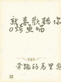 就喜欢听你叫po烤鱼喵