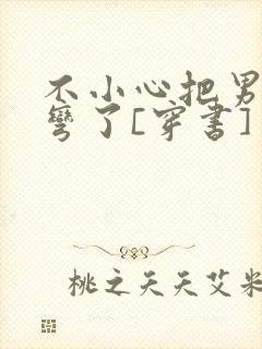 不小心把男主掰弯了[穿书]