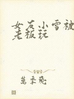 女友小雪被房东老板玩