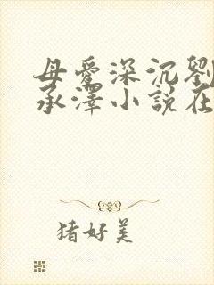 母爱深沉刘岚刘承泽小说在线阅读