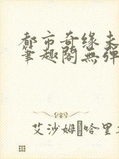 都市奇缘未删节笔趣阁无弹窗