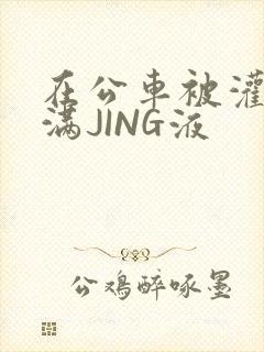 在公车被灌强行满JING液