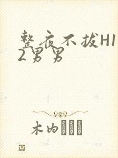 整夜不拔H1V2男男