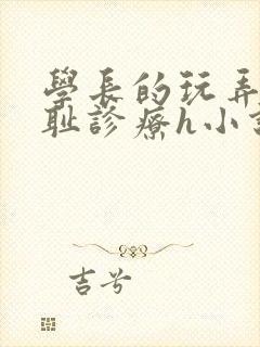 学长的玩弄h羞耻诊疗h小说