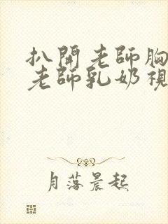 扒开老师胸罩喝老师乳奶视频